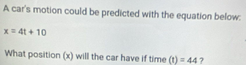 A car's motion could be predicted with the equation below:
x=4t+10
What position (x) will the car have if time (t)=44 ?