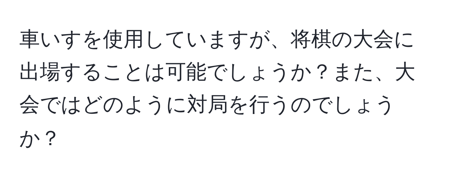 車いすを使用していますが、将棋の大会に出場することは可能でしょうか？また、大会ではどのように対局を行うのでしょうか？