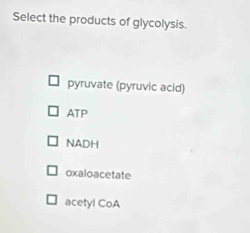 Select the products of glycolysis.
pyruvate (pyruvic acid)
ATP
NADH
oxaloacetate
acetyl CoA