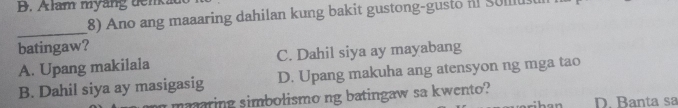 Alam myang denkad
8) Ano ang maaaring dahilan kung bakit gustong-gusto i som 
_
batingaw?
A. Upang makilala C. Dahil siya ay mayabang
B. Dahil siya ay masigasig D. Upang makuha ang atensyon ng mga tao
maaring simbolismo ng batingaw sa kwento? D. Banta sa