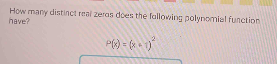 How many distinct real zeros does the following polynomial function 
have?
P(x)=(x+1)^2