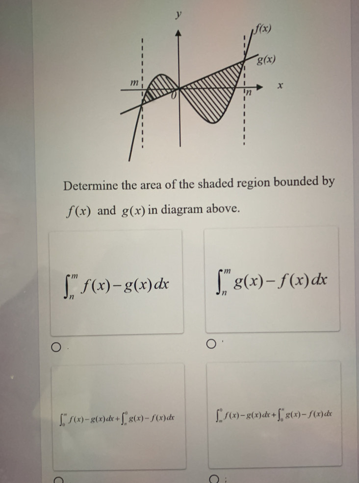 Determine the area of the shaded region bounded by
f(x) and g(x) in diagram above.
∈t _n^mf(x)-g(x)dx ∈t _n^mg(x)-f(x)dx
∈t _0^mf(x)-g(x)dx+∈t _(π)^0g(x)-f(x)dx ∈t _m^0f(x)-g(x)dx+∈t _0^ng(x)-f(x)dx