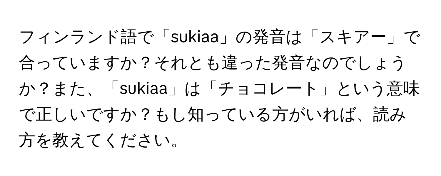 フィンランド語で「sukiaa」の発音は「スキアー」で合っていますか？それとも違った発音なのでしょうか？また、「sukiaa」は「チョコレート」という意味で正しいですか？もし知っている方がいれば、読み方を教えてください。