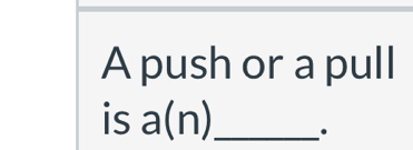 A push or a pull 
is a(n) _ .