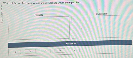 Which of the subshell designations are possible and which are impossible?
5
Possible Impossible
Answer Bank
2/ 2p 2d L