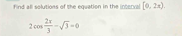 Find all solutions of the equation in the interval [0,2π ).
2cos  2x/3 -sqrt(3)=0