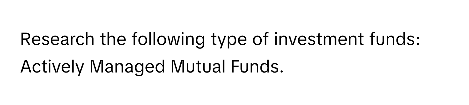 Research the following type of investment funds: Actively Managed Mutual Funds.