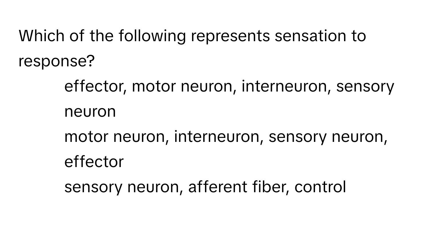 Which of the following represents sensation to response?

1) effector, motor neuron, interneuron, sensory neuron
2) motor neuron, interneuron, sensory neuron, effector
3) sensory neuron, afferent fiber, control