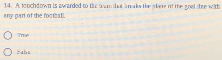 A touchdown is awarded to the team that breaks the plane of the goal line with
any part of the football.
True
False