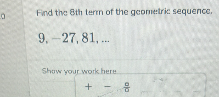 Find the 8th term of the geometric sequence.
9, −27, 81, ... 
Show your work here
+- a/0 