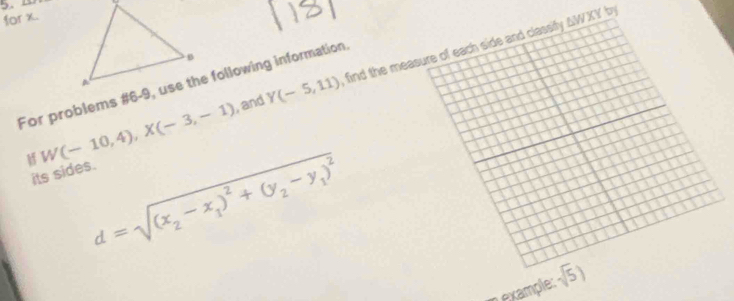 for x.
△ WXY b 
, and Y(-5,11) , find the measure of each side and classify . 

its sides. W(-10,4), X(-3,-1)
d=sqrt((x_2)-x_1)^2+(y_2-y_1)^2
Lexample: sqrt(5))