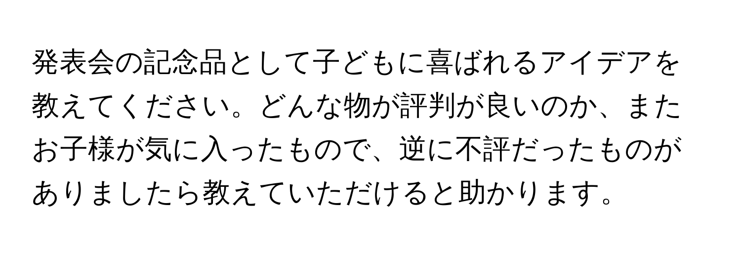 発表会の記念品として子どもに喜ばれるアイデアを教えてください。どんな物が評判が良いのか、またお子様が気に入ったもので、逆に不評だったものがありましたら教えていただけると助かります。