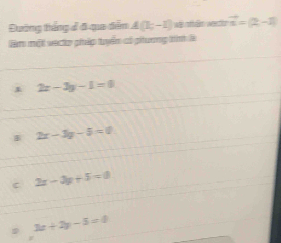 Đường thẳng đ 6 qua đễn A(1;-1) wã nãm vento vector n=(2,-1)
ầm một vecto pháp tuyển có phương tình à
2x-3y-1=0
2x-3y-5=0
C 2x-3y+5=0
3x+2y-5=0