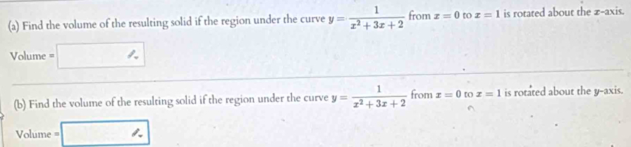 Find the volume of the resulting solid if the region under the curve y= 1/x^2+3x+2  from x=0 to x=1 is rotated about the x-axis.
Volume = :□
(b) Find the volume of the resulting solid if the region under the curve y= 1/x^2+3x+2  from x=0 to x=1 is rotated about the y-axis. 
Volume =□