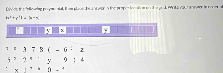 Divide the following polynomial, then place the answer in the proper location on the grid. Write your answer in order of
(x^5+y^5)/ (x+y)
38378(-6^5z
5^22^(91)y.9)4^0* 1^(7^60+^4)