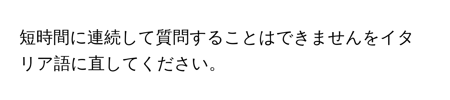 短時間に連続して質問することはできませんをイタリア語に直してください。