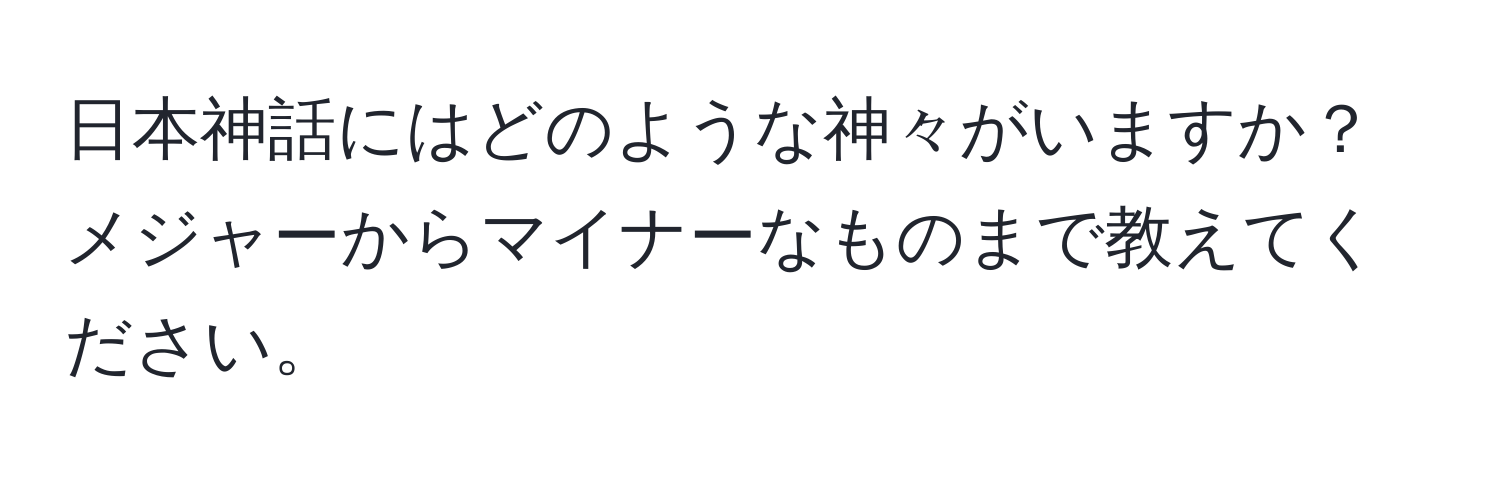 日本神話にはどのような神々がいますか？メジャーからマイナーなものまで教えてください。