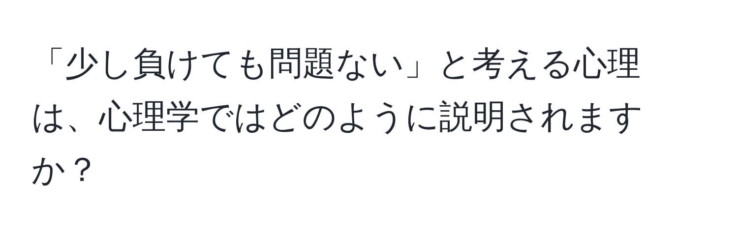 「少し負けても問題ない」と考える心理は、心理学ではどのように説明されますか？