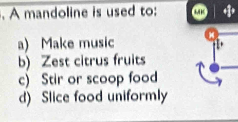 A mandoline is used to:
a) Make music
b) Zest citrus fruits
c) Stir or scoop food
d) Slice food uniformly