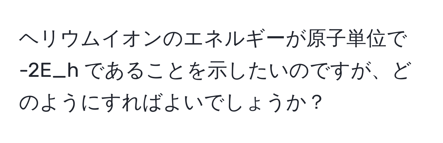 ヘリウムイオンのエネルギーが原子単位で -2E_h であることを示したいのですが、どのようにすればよいでしょうか？