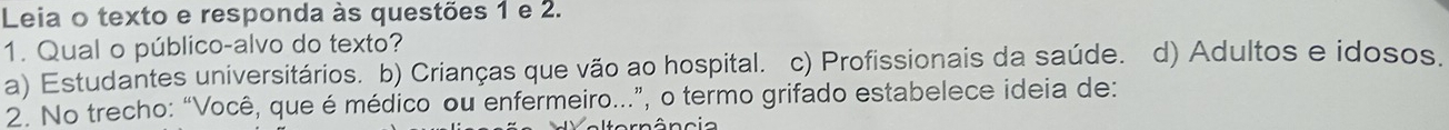 Leia o texto e responda às questões 1 e 2.
1. Qual o público-alvo do texto?
a) Estudantes universitários. b) Crianças que vão ao hospital. c) Profissionais da saúde. d) Adultos e idosos.
2. No trecho: “Você, que é médico ou enfermeiro...”, o termo grifado estabelece ideia de: