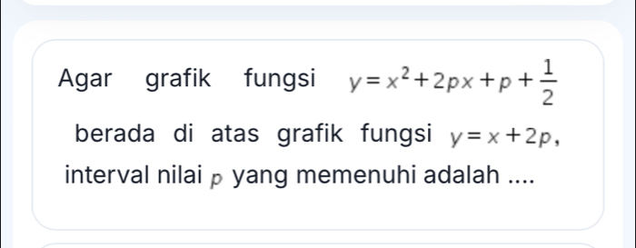 Agar grafik fungsi y=x^2+2px+p+ 1/2 
berada di atas grafik fungsi y=x+2p, 
interval nilai p yang memenuhi adalah ....