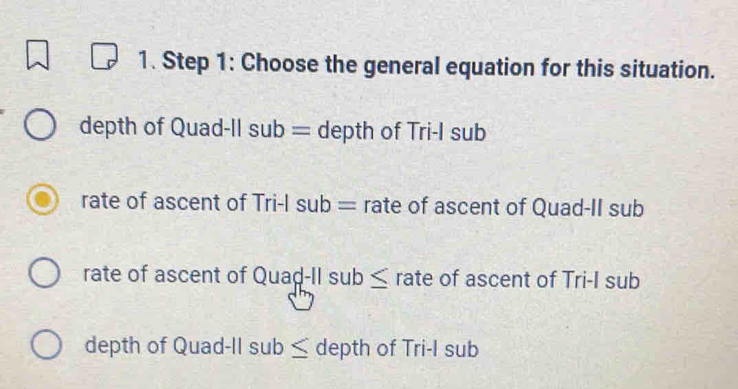 Choose the general equation for this situation.
depth of Quad-II sub = depth of Tri-I sub
rate of ascent of Tr i-1 sub= rate of ascent of Quad-II sub
rate of ascent of Quad-II sub≤ rate of ascent of Tri-I sub
depth of Quad-lI sub < depth of Tri-I sub