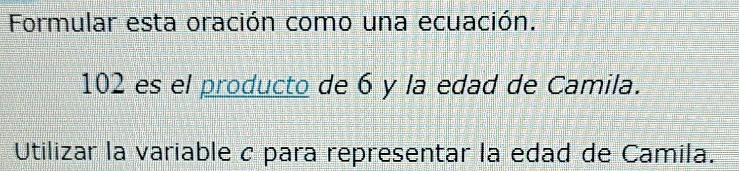 Formular esta oración como una ecuación.
102 es el producto de 6 y la edad de Camila. 
Utilizar la variable c para representar la edad de Camila.