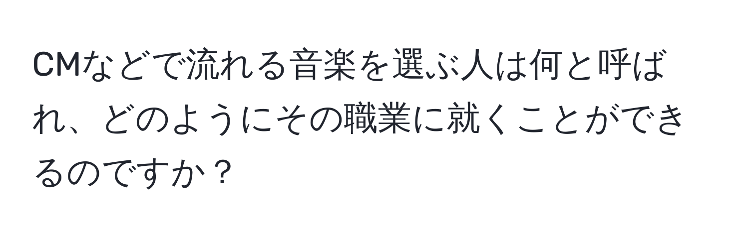 CMなどで流れる音楽を選ぶ人は何と呼ばれ、どのようにその職業に就くことができるのですか？