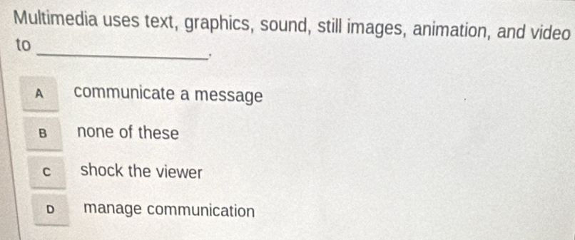 Multimedia uses text, graphics, sound, still images, animation, and video
_
to
A communicate a message
B none of these
c shock the viewer
D manage communication