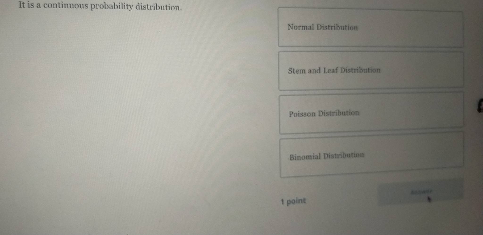 It is a continuous probability distribution.
Normal Distribution
Stem and Leaf Distribution
Poisson Distribution
Binomial Distribution
Adawor
1 point