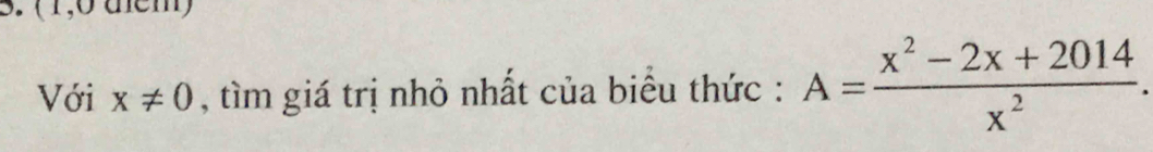 ( 1,0 dem) 
Với x!= 0 , tìm giá trị nhỏ nhất của biểu thức : A= (x^2-2x+2014)/x^2 .