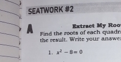 SEATWORK #2 
Extract My Roo 
Find the roots of each quadr 
the result. Write your answe 
1. x^2-8=0