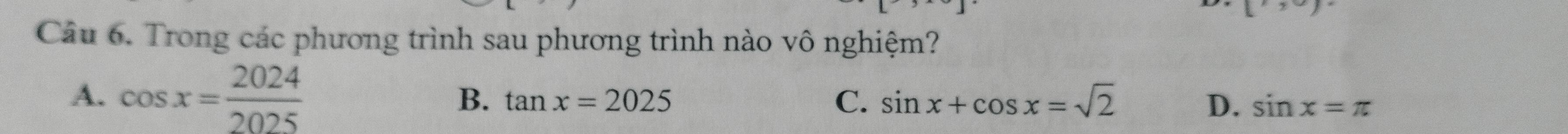 (,,) 
Câu 6. Trong các phương trình sau phương trình nào vô nghiệm?
A. cos x= 2024/2025 
B. tan x=2025 C. sin x+cos x=sqrt(2) D. sin x=π