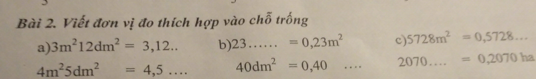 Viết đơn vị đo thích hợp vào chỗ trống 
a) 3m^212dm^2=3,12.. b) 23......=0,23m^2 c) 5728m^2=0,5728...
4m^25dm^2=4,5... 40dm^2=0,40·s 2070....=0,2070ha