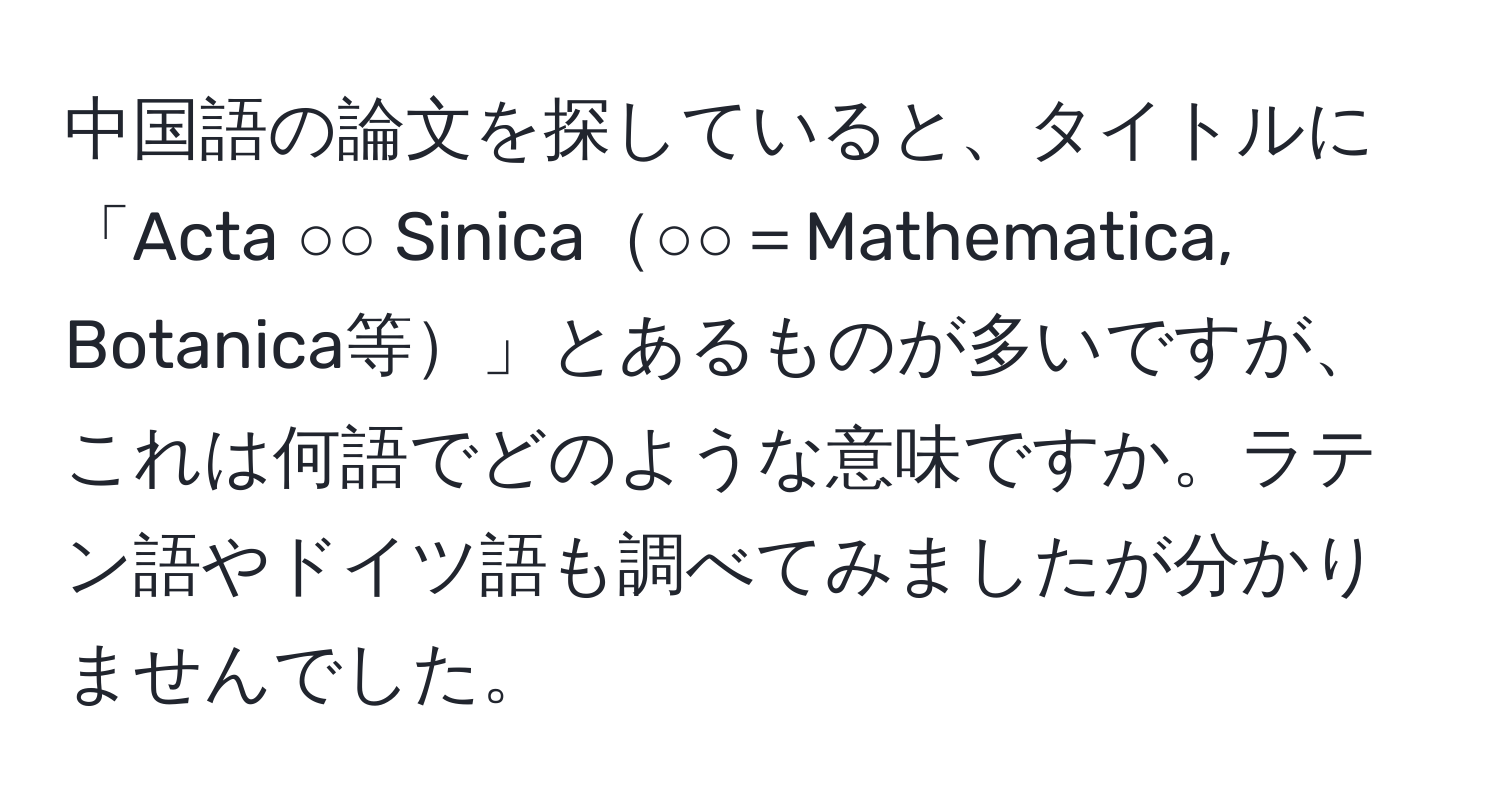 中国語の論文を探していると、タイトルに「Acta ○○ Sinica○○＝Mathematica, Botanica等」とあるものが多いですが、これは何語でどのような意味ですか。ラテン語やドイツ語も調べてみましたが分かりませんでした。