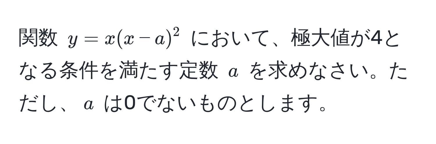 関数 $y = x(x - a)^2$ において、極大値が4となる条件を満たす定数 $a$ を求めなさい。ただし、$a$ は0でないものとします。