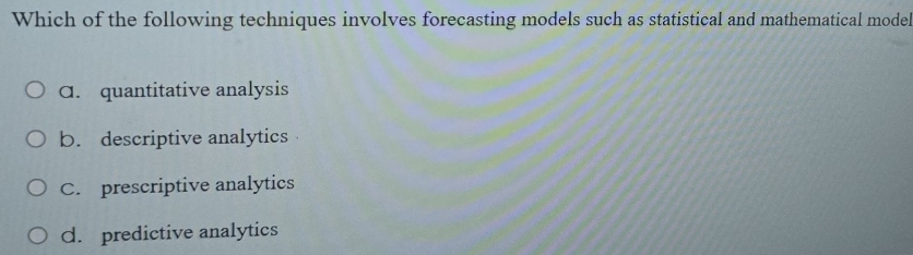 Which of the following techniques involves forecasting models such as statistical and mathematical model
C. quantitative analysis
b. descriptive analytics
C. prescriptive analytics
d. predictive analytics