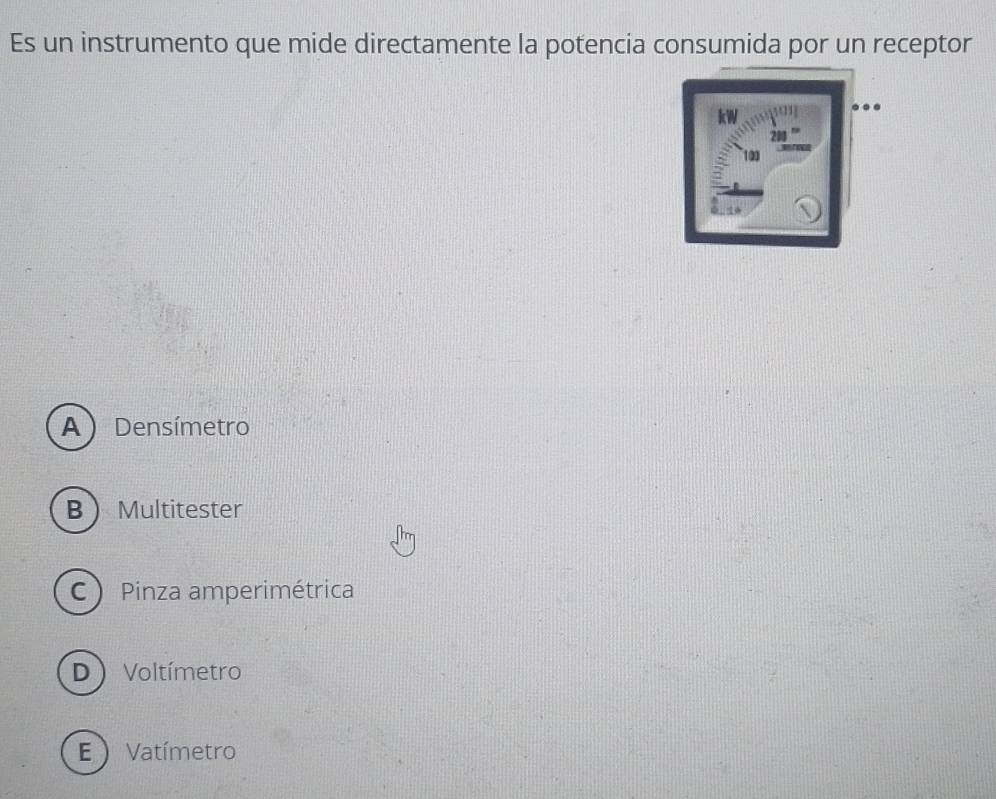 Es un instrumento que mide directamente la potencia consumida por un receptor
A) Densímetro
BMultitester
C Pinza amperimétrica
D Voltímetro
E ) Vatímetro