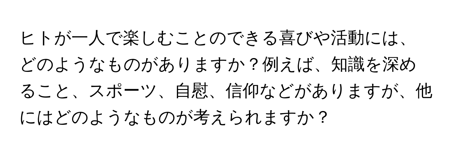 ヒトが一人で楽しむことのできる喜びや活動には、どのようなものがありますか？例えば、知識を深めること、スポーツ、自慰、信仰などがありますが、他にはどのようなものが考えられますか？