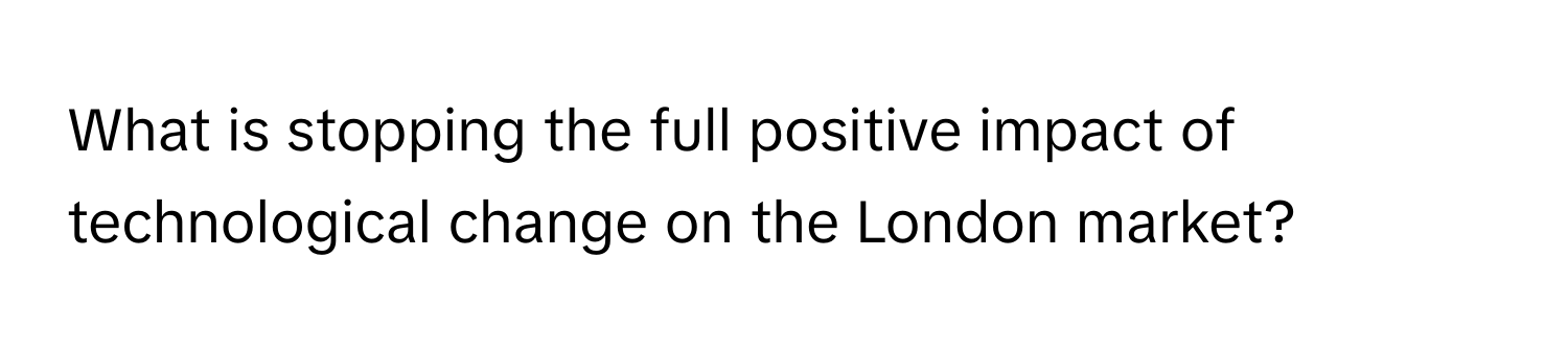 What is stopping the full positive impact of technological change on the London market?