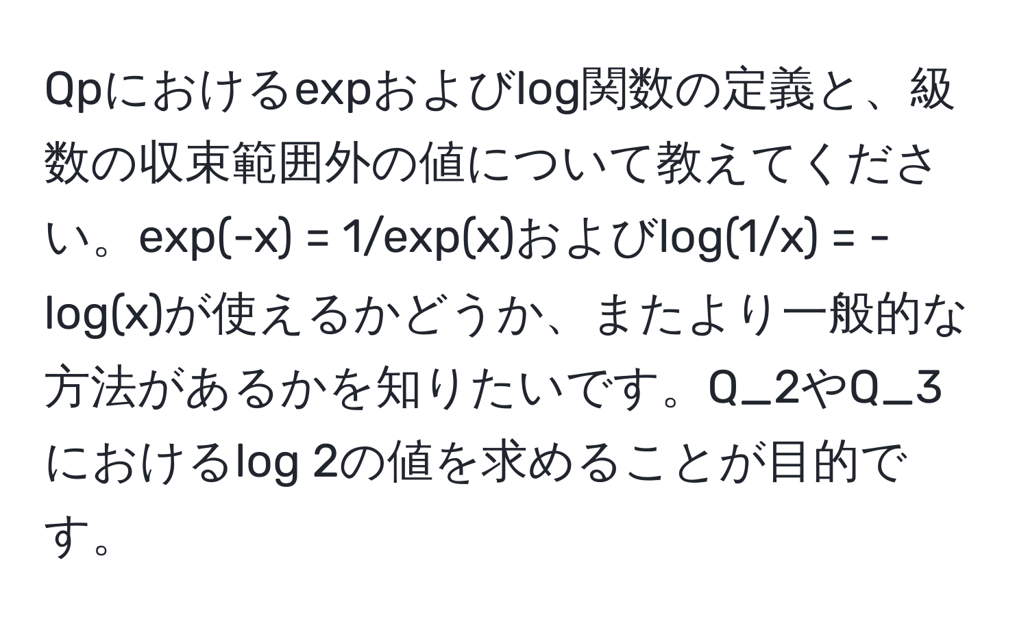 Qpにおけるexpおよびlog関数の定義と、級数の収束範囲外の値について教えてください。exp(-x) = 1/exp(x)およびlog(1/x) = -log(x)が使えるかどうか、またより一般的な方法があるかを知りたいです。Q_2やQ_3におけるlog 2の値を求めることが目的です。