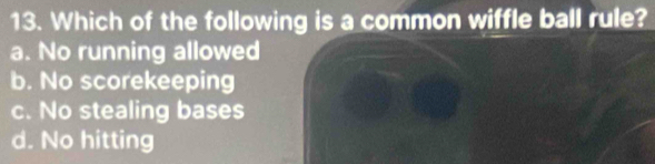 Which of the following is a common wiffle ball rule?
a. No running allowed
b. No scorekeeping
c. No stealing bases
d. No hitting