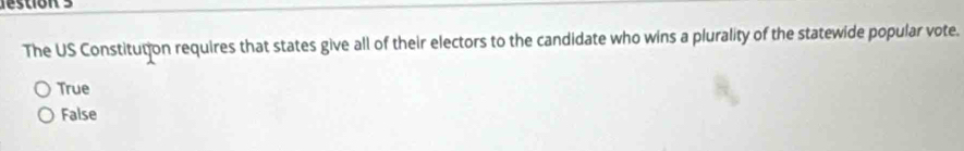 lestion 3
The US Constitution requires that states give all of their electors to the candidate who wins a plurality of the statewide popular vote.
True
False