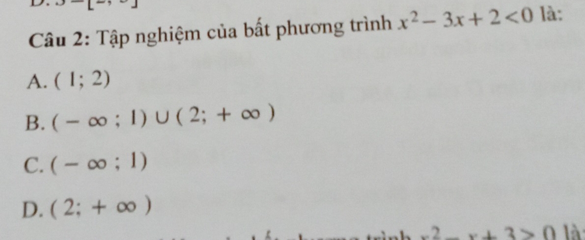 Tập nghiệm của bất phương trình x^2-3x+2<0</tex> là:
A. (1;2)
B. (-∈fty ;1)∪ (2;+∈fty )
C. (-∈fty ;1)
D. (2;+∈fty )
2 x+3>0 1