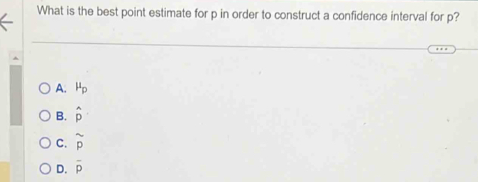 What is the best point estimate for p in order to construct a confidence interval for p?
A. mu _p
B. hat p
C. beginarrayr sim  pendarray
D. overline p