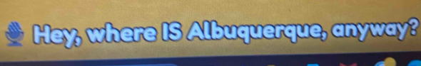 Hey, where IS Albuquerque, anyway?