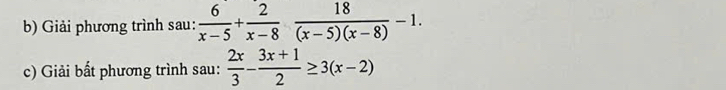 Giải phương trình sau:  6/x-5 + 2/x-8  18/(x-5)(x-8) -1. 
c) Giải bất phương trình sau:  2x/3 - (3x+1)/2 ≥ 3(x-2)