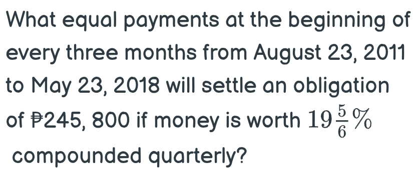 What equal payments at the beginning of 
every three months from August 23, 2011 
to May 23, 2018 will settle an obligation 
of 245, 800 if money is worth 19 5/6 %
compounded quarterly?