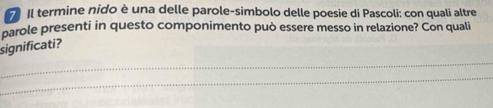 Il termine nido è una delle parole-simbolo delle poesie di Pascoli: con quali altre 
parole presenti in questo componimento può essere messo in relazione? Con quali 
significati? 
_ 
_